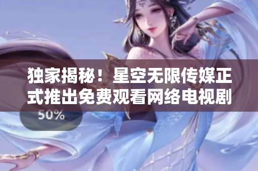 独家揭秘！星空无限传媒正式推出免费观看网络电视剧软件