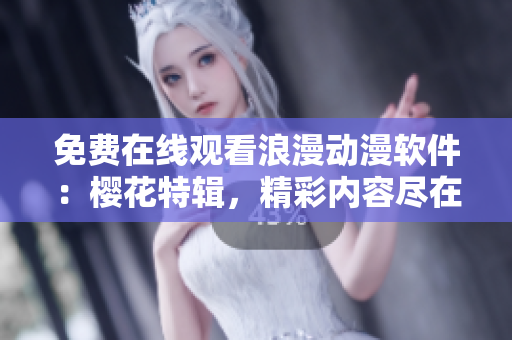 免费在线观看浪漫动漫软件：樱花特辑，精彩内容尽在软件平台