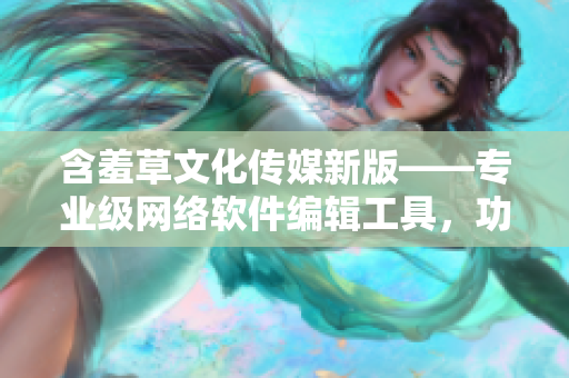 含羞草文化传媒新版——专业级网络软件编辑工具，功能大幅升级！