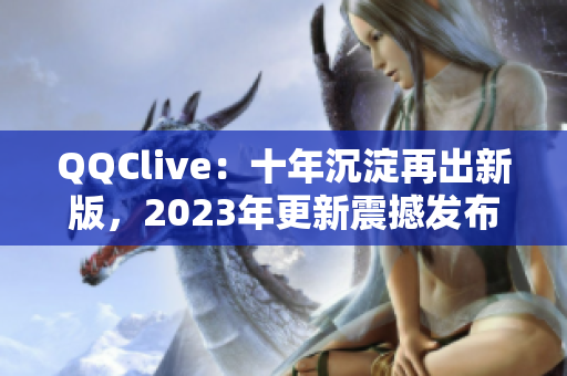 QQClive：十年沉淀再出新版，2023年更新震撼发布！