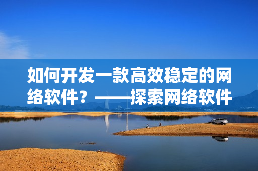 如何开发一款高效稳定的网络软件？——探索网络软件开发的突破点