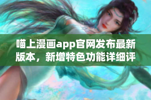 喵上漫画app官网发布最新版本，新增特色功能详细评测