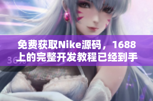 免费获取Nike源码，1688上的完整开发教程已经到手啦！