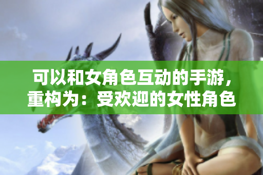 可以和女角色互动的手游，重构为：受欢迎的女性角色交互游戏