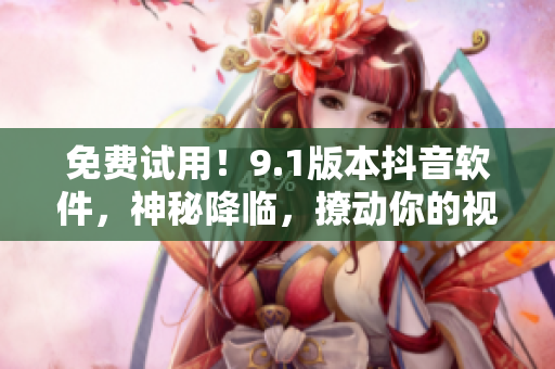 免费试用！9.1版本抖音软件，神秘降临，撩动你的视觉与听觉体验！