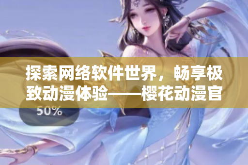 探索网络软件世界，畅享极致动漫体验——樱花动漫官网新鲜上线！