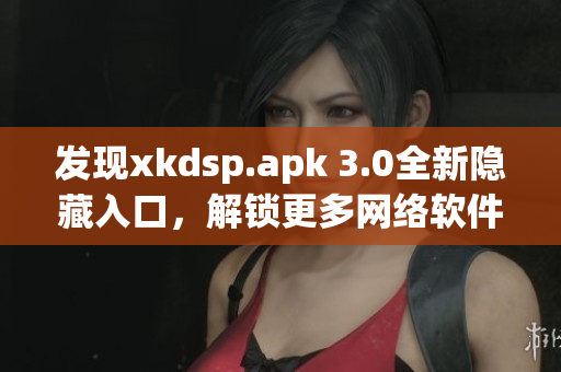 发现xkdsp.apk 3.0全新隐藏入口，解锁更多网络软件特色！