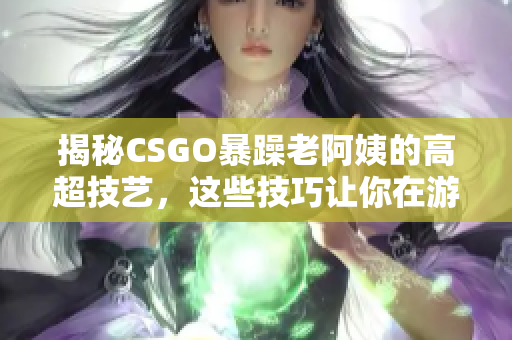 揭秘CSGO暴躁老阿姨的高超技艺，这些技巧让你在游戏中如虎添翼！