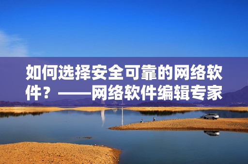 如何选择安全可靠的网络软件？——网络软件编辑专家分享经验