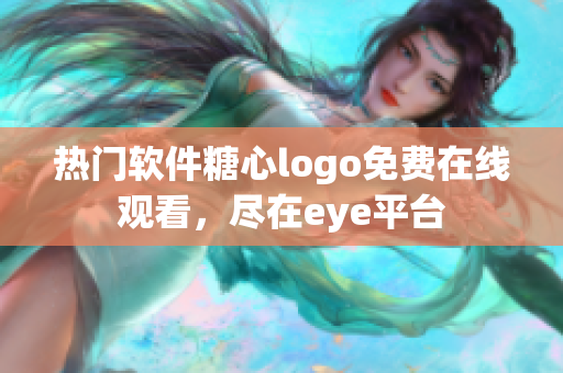 热门软件糖心logo免费在线观看，尽在eye平台