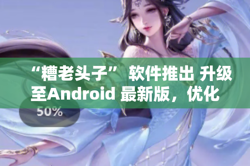 “糟老头子” 软件推出 升级至Android 最新版，优化体验