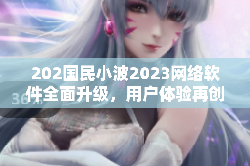 202国民小波2023网络软件全面升级，用户体验再创新