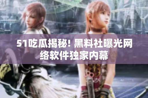 51吃瓜揭秘! 黑料社曝光网络软件独家内幕