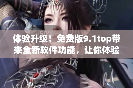 体验升级！免费版9.1top带来全新软件功能，让你体验更流畅