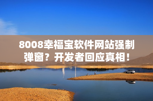 8008幸福宝软件网站强制弹窗？开发者回应真相！