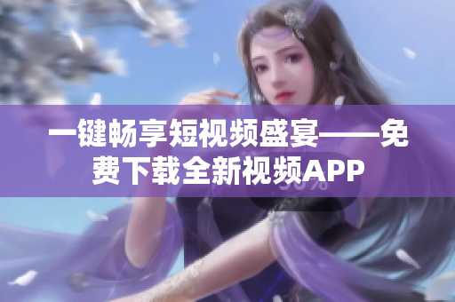 一键畅享短视频盛宴——免费下载全新视频APP