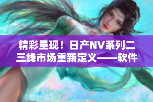 精彩呈现！日产NV系列二三线市场重新定义——软件创新全方位解读