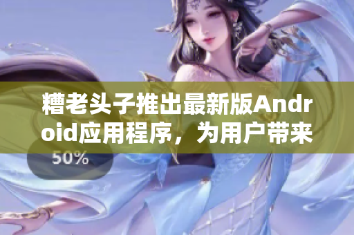 糟老头子推出最新版Android应用程序，为用户带来更强大的功能！