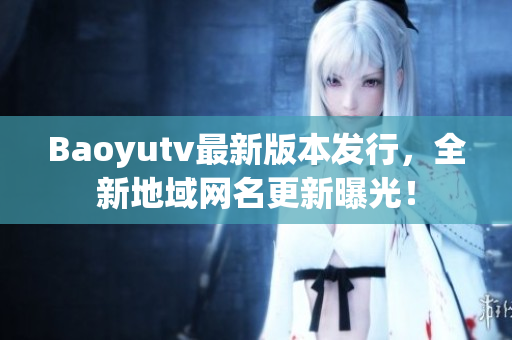 Baoyutv最新版本发行，全新地域网名更新曝光！