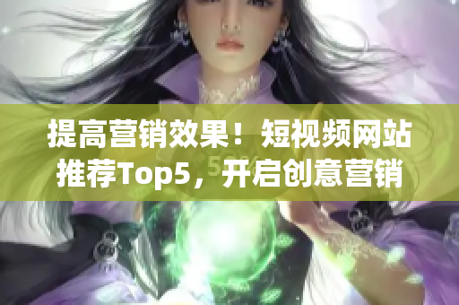 提高营销效果！短视频网站推荐Top5，开启创意营销新模式！