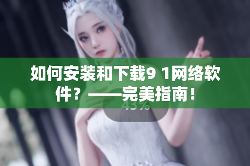 如何安装和下载9 1网络软件？——完美指南！