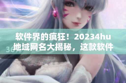 软件界的疯狂！20234hu地域网名大揭秘，这款软件成为新一代热门选择