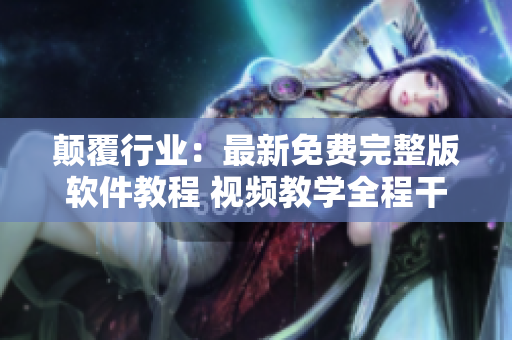 颠覆行业：最新免费完整版软件教程 视频教学全程干货分享