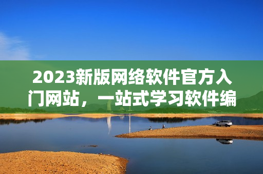 2023新版网络软件官方入门网站，一站式学习软件编程的最佳选择！