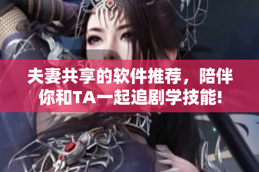 夫妻共享的软件推荐，陪伴你和TA一起追剧学技能!