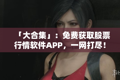 「大合集」：免费获取股票行情软件APP，一网打尽！