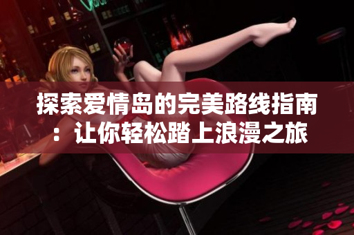 探索爱情岛的完美路线指南：让你轻松踏上浪漫之旅
