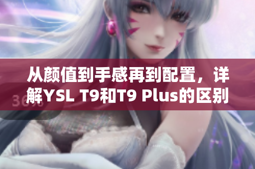 从颜值到手感再到配置，详解YSL T9和T9 Plus的区别