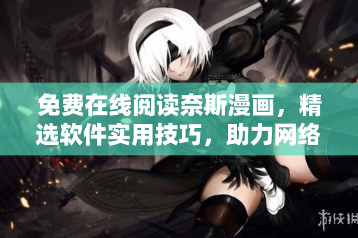 免费在线阅读奈斯漫画，精选软件实用技巧，助力网络软件开发！