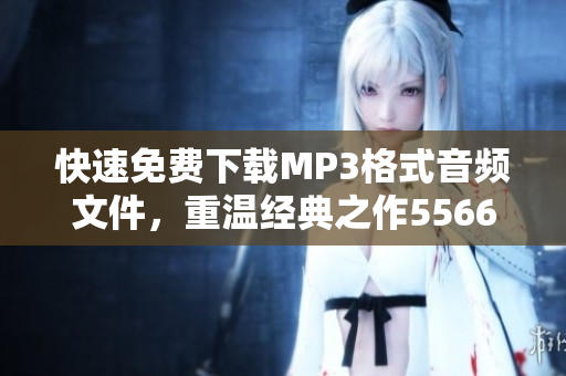 快速免费下载MP3格式音频文件，重温经典之作5566好久不见