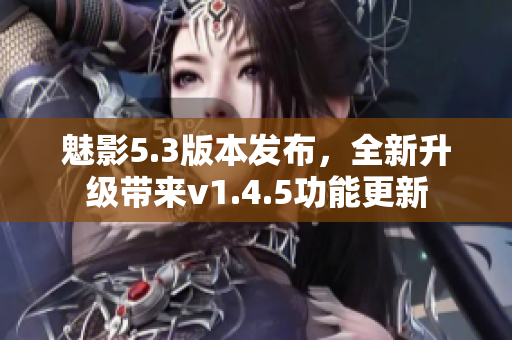 魅影5.3版本发布，全新升级带来v1.4.5功能更新
