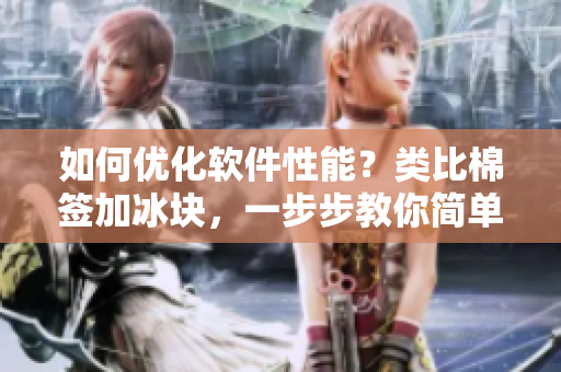 如何优化软件性能？类比棉签加冰块，一步步教你简单易行的调试技巧