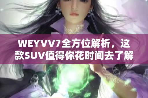 WEYVV7全方位解析，这款SUV值得你花时间去了解！