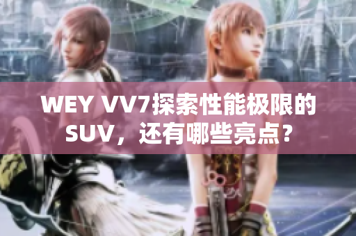 WEY VV7探索性能极限的SUV，还有哪些亮点？