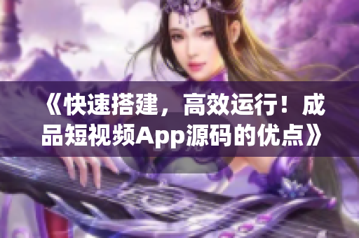 《快速搭建，高效运行！成品短视频App源码的优点》