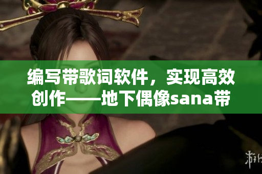 编写带歌词软件，实现高效创作——地下偶像sana带来的灵感启示