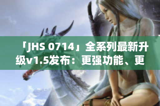 「JHS 0714」全系列最新升级v1.5发布：更强功能、更顺畅体验！