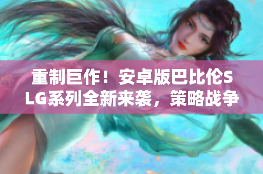 重制巨作！安卓版巴比伦SLG系列全新来袭，策略战争从未如此真实震撼！