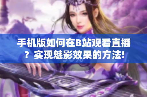 手机版如何在B站观看直播？实现魅影效果的方法!