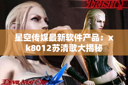 星空传媒最新软件产品：xk8012苏清歌大揭秘