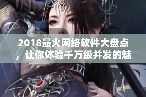 2018最火网络软件大盘点，让你体验千万级并发的魅力！