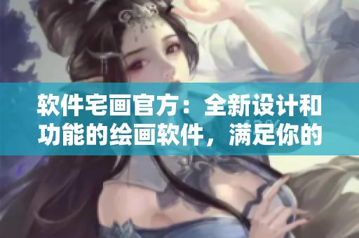 软件宅画官方：全新设计和功能的绘画软件，满足你的创作需要