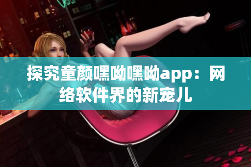 探究童颜嘿呦嘿呦app：网络软件界的新宠儿