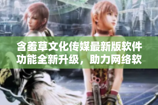 含羞草文化传媒最新版软件功能全新升级，助力网络软件编辑高效创作。