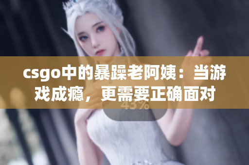 csgo中的暴躁老阿姨：当游戏成瘾，更需要正确面对