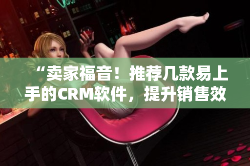 “卖家福音！推荐几款易上手的CRM软件，提升销售效率”